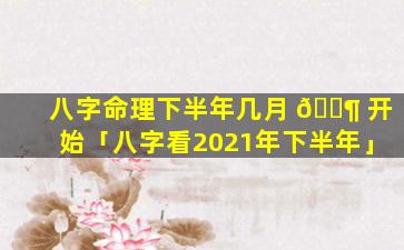 八字命理下半年几月 🐶 开始「八字看2021年下半年」